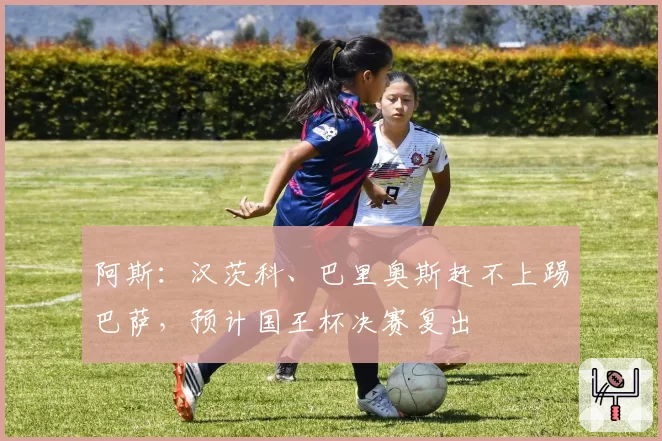 阿斯：汉茨科、巴里奥斯赶不上踢巴萨，预计国王杯决赛复出