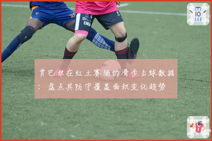 贾巴尔在红土赛场的滑步击球数据：盘点其防守覆盖面积变化趋势