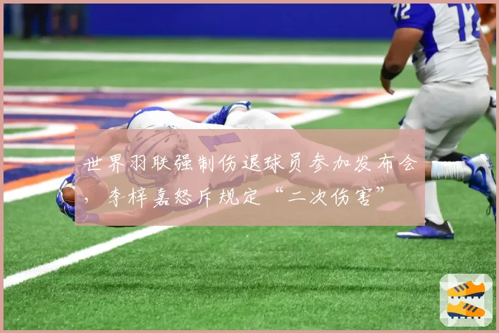 世界羽联强制伤退球员参加发布会，李梓嘉怒斥规定“二次伤害”