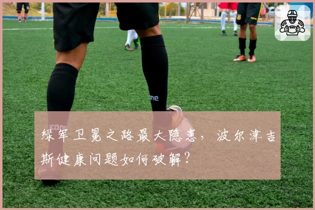 绿军卫冕之路最大隐患，波尔津吉斯健康问题如何破解？