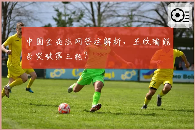中国金花法网签运解析，王欣瑜能否突破第三轮？