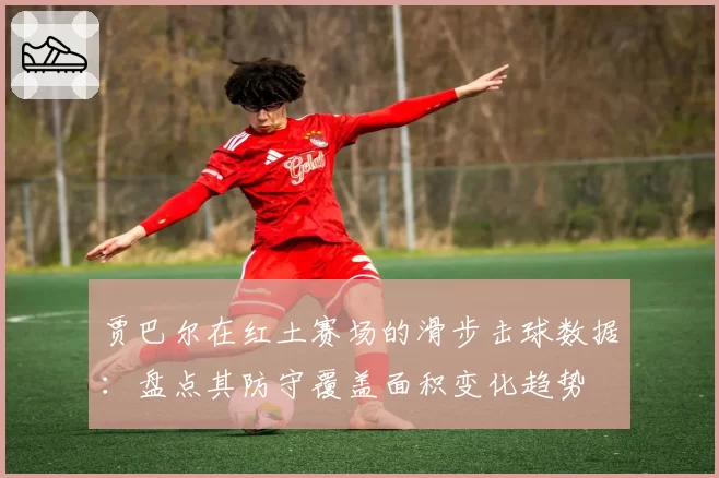 贾巴尔在红土赛场的滑步击球数据：盘点其防守覆盖面积变化趋势