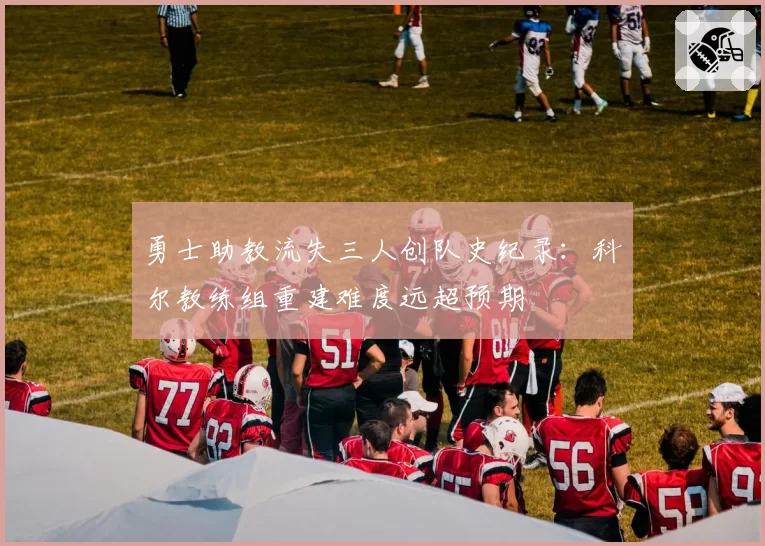 勇士助教流失三人创队史纪录：科尔教练组重建难度远超预期