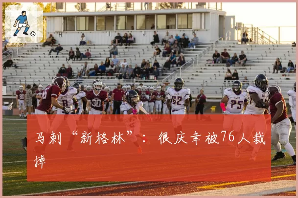 马刺“新格林”：很庆幸被76人裁掉