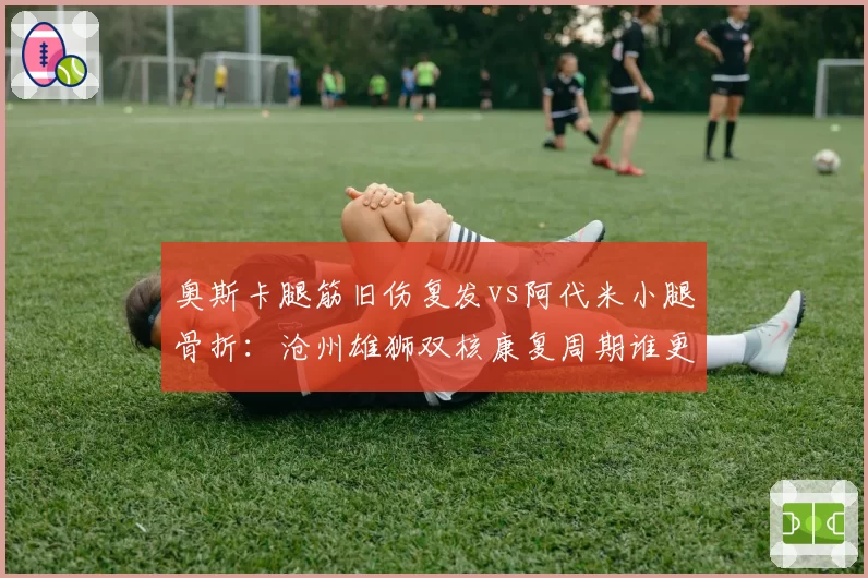奥斯卡腿筋旧伤复发vs阿代米小腿骨折：沧州雄狮双核康复周期谁更乐观