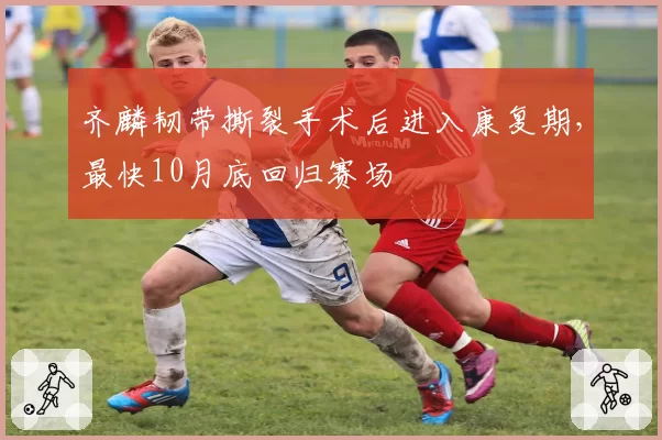 齐麟韧带撕裂手术后进入康复期，最快10月底回归赛场