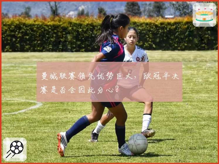 曼城联赛领先优势巨大，欧冠半决赛是否会因此分心？