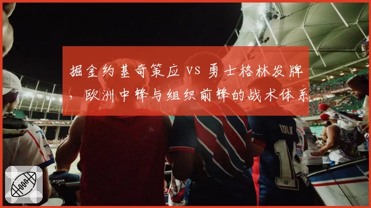 掘金约基奇策应 vs 勇士格林发牌，欧洲中锋与组织前锋的战术体系差异