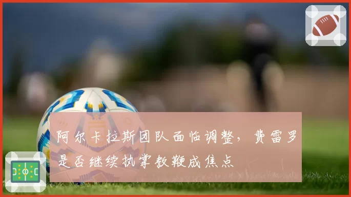 阿尔卡拉斯团队面临调整，费雷罗是否继续执掌教鞭成焦点