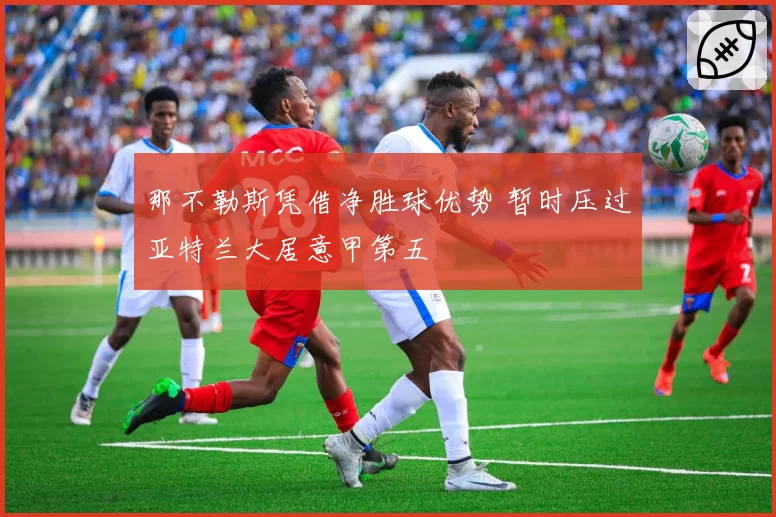 那不勒斯凭借净胜球优势 暂时压过亚特兰大居意甲第五