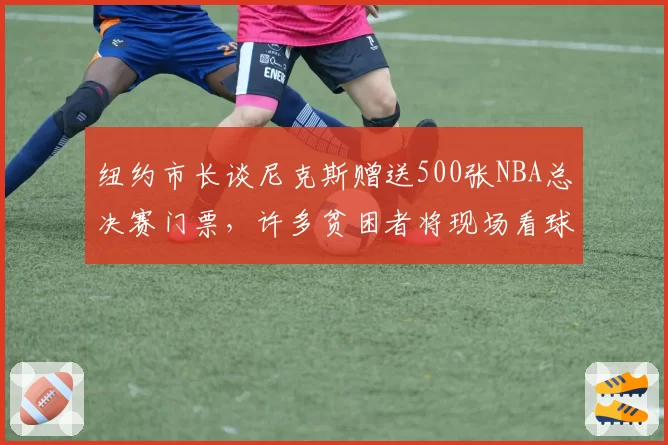 纽约市长谈尼克斯赠送500张NBA总决赛门票，许多贫困者将现场看球