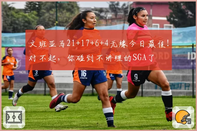 文班亚马21+17+6+4无缘今日最佳！对不起，你碰到不讲理的SGA了