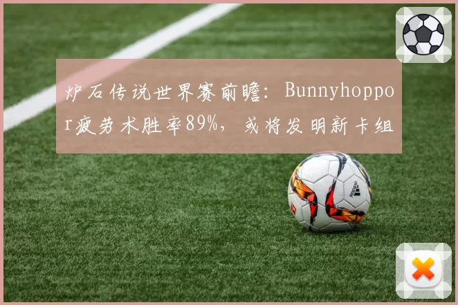 炉石传说世界赛前瞻：Bunnyhoppor疲劳术胜率89%，或将发明新卡组体系