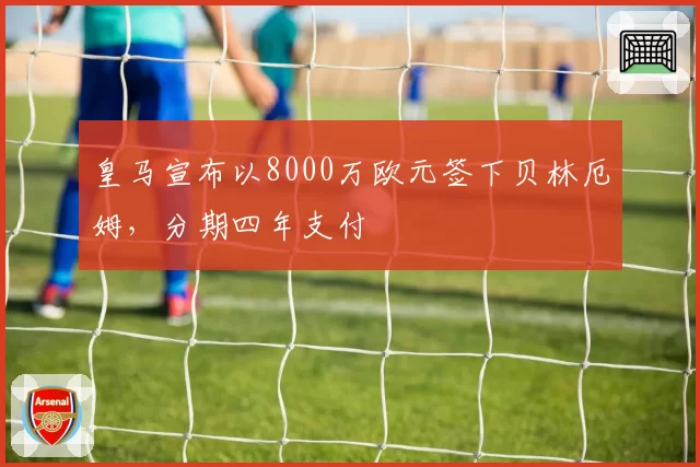 皇马宣布以8000万欧元签下贝林厄姆,分期四年支付