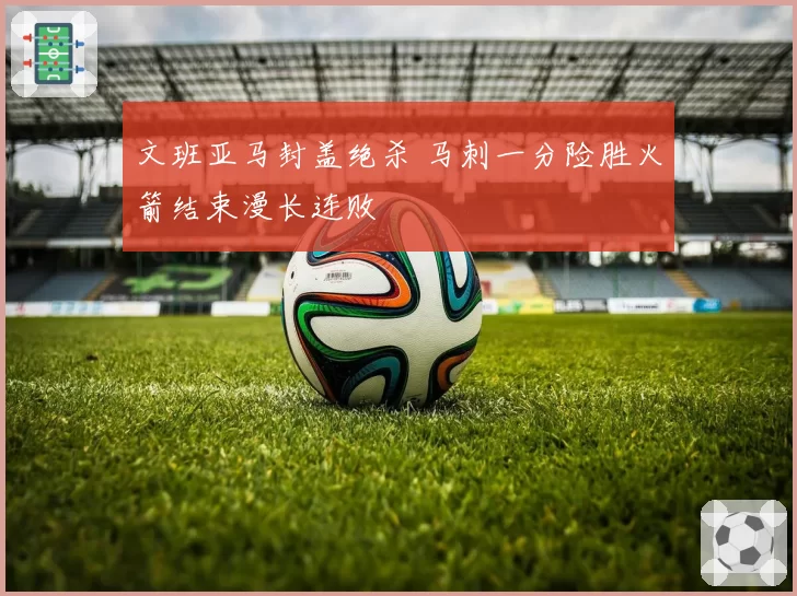 文班亚马封盖绝杀 马刺一分险胜火箭结束漫长连败