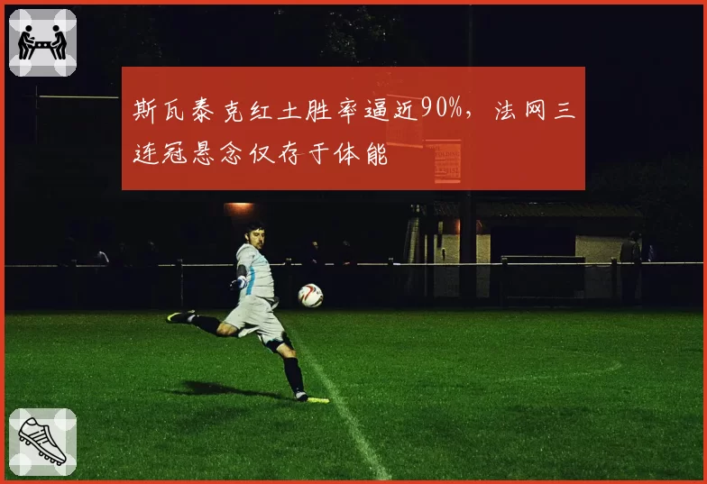 斯瓦泰克红土胜率逼近90%，法网三连冠悬念仅存于体能