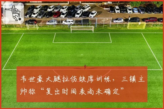 韦世豪大腿拉伤缺席训练，三镇主帅称“复出时间表尚未确定”