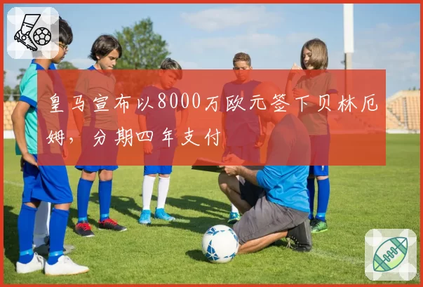 皇马宣布以8000万欧元签下贝林厄姆,分期四年支付