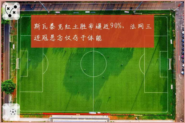 斯瓦泰克红土胜率逼近90%，法网三连冠悬念仅存于体能