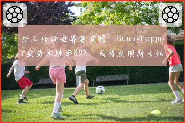 炉石传说世界赛前瞻：Bunnyhoppor疲劳术胜率89%，或将发明新卡组体系