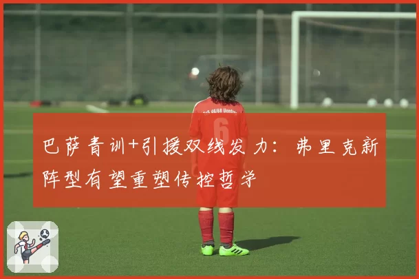 巴萨青训+引援双线发力：弗里克新阵型有望重塑传控哲学