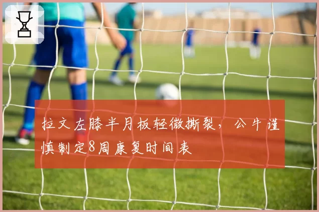 拉文左膝半月板轻微撕裂，公牛谨慎制定8周康复时间表