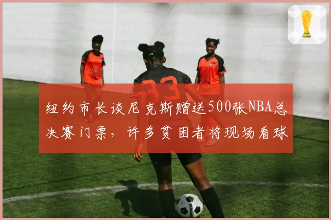 纽约市长谈尼克斯赠送500张NBA总决赛门票，许多贫困者将现场看球