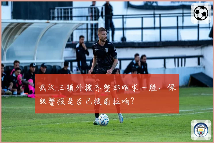 武汉三镇外援齐整却难求一胜,保级警报是否已提前拉响?
