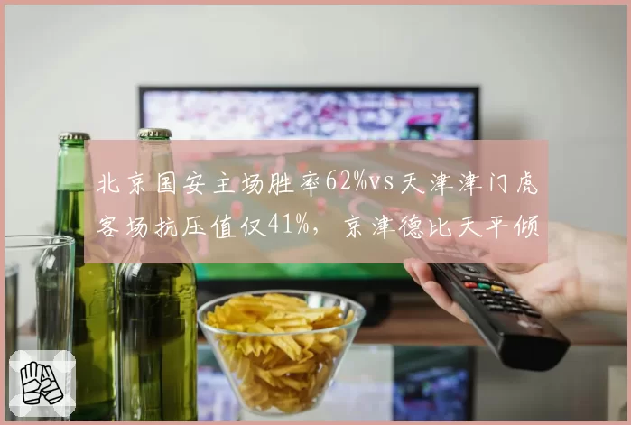 北京国安主场胜率62%vs天津津门虎客场抗压值仅41%，京津德比天平倾向谁？