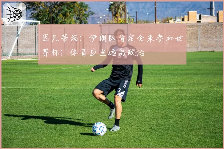 因凡蒂诺：伊朗队肯定会来参加世界杯；体育应当远离政治