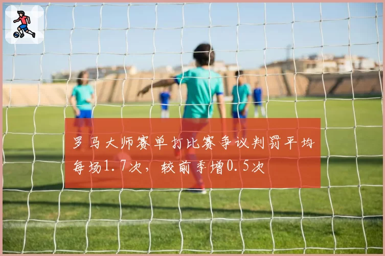 罗马大师赛单打比赛争议判罚平均每场1.7次，较前季增0.5次