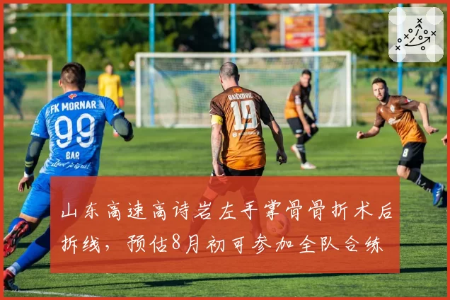 山东高速高诗岩左手掌骨骨折术后拆线，预估8月初可参加全队合练