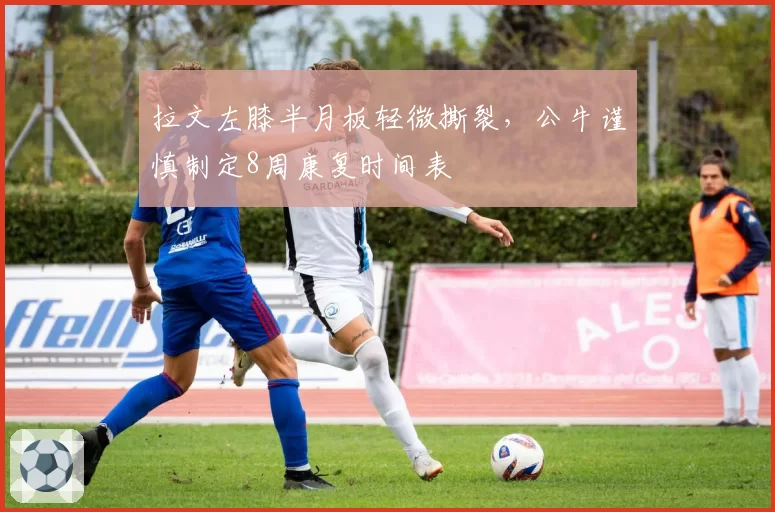 拉文左膝半月板轻微撕裂，公牛谨慎制定8周康复时间表