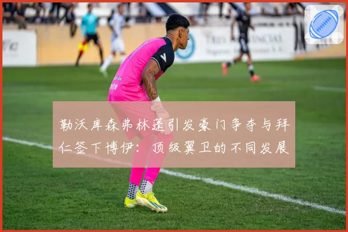 勒沃库森弗林蓬引发豪门争夺与拜仁签下博伊：顶级翼卫的不同发展平台选择分析