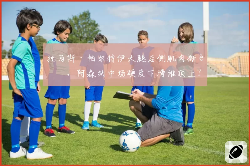 托马斯·帕尔特伊大腿后侧肌肉撕裂，阿森纳中场硬度下滑谁顶上？