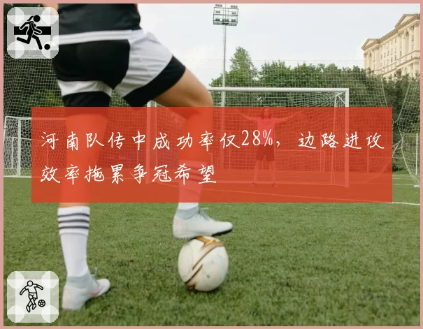河南队传中成功率仅28%,边路进攻效率拖累争冠希望