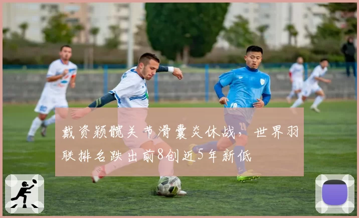 戴资颖髋关节滑囊炎休战，世界羽联排名跌出前8创近5年新低