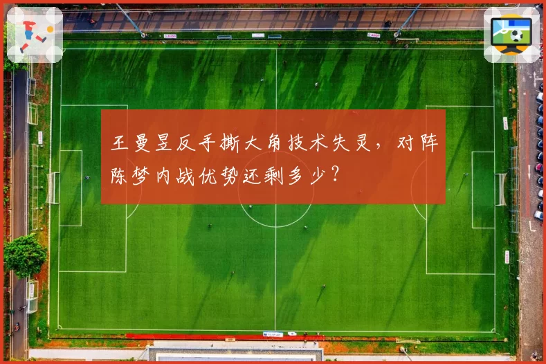 王曼昱反手撕大角技术失灵，对阵陈梦内战优势还剩多少？