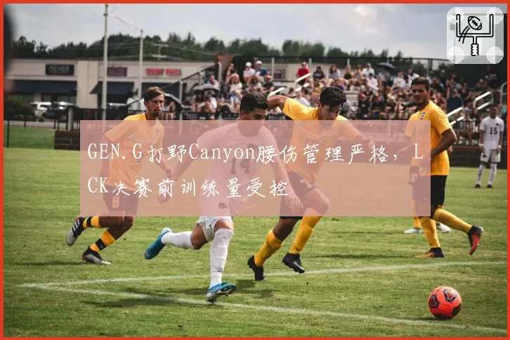 GEN.G打野Canyon腰伤管理严格，LCK决赛前训练量受控