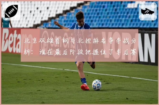 北京双雄首钢与北控排名争夺战分析：谁在最后阶段把握住了季后赛门票？