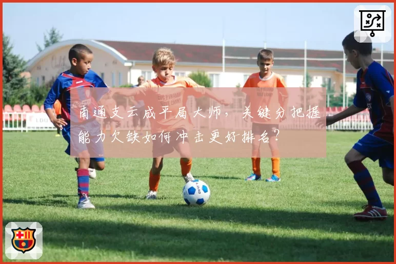 南通支云成平局大师，关键分把握能力欠缺如何冲击更好排名？