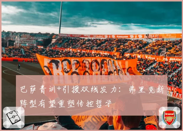 巴萨青训+引援双线发力：弗里克新阵型有望重塑传控哲学