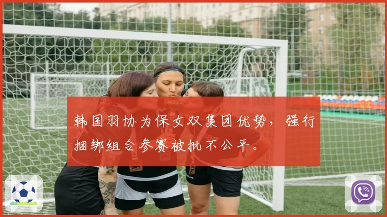 韩国羽协为保女双集团优势，强行捆绑组合参赛被批不公平。