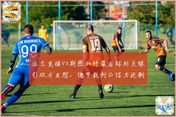 法兰克福vs斯图加特最后时刻点球引双方互怼，德甲裁判公信力还剩几何？