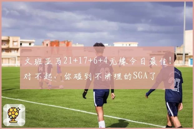 文班亚马21+17+6+4无缘今日最佳！对不起，你碰到不讲理的SGA了
